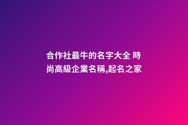合作社最牛的名字大全 時尚高級企業名稱,起名之家-第1張-公司起名-玄機派